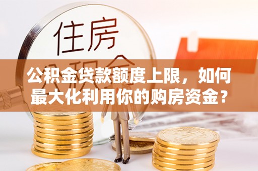 宜秀公积金贷款额度上限，如何最大化利用你的购房资金？
