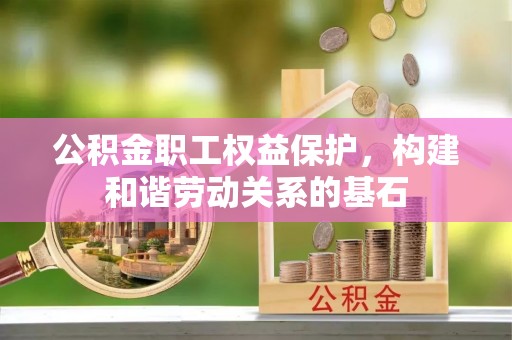 宜秀公积金职工权益保护，构建和谐劳动关系的基石