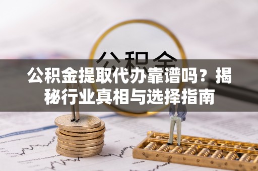 宜秀公积金提取代办靠谱吗？揭秘行业真相与选择指南