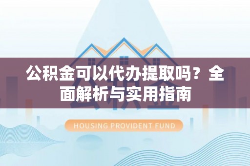 宜秀公积金可以代办提取吗？全面解析与实用指南