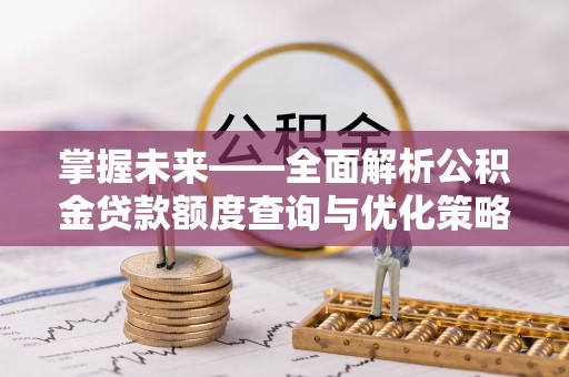 宜秀掌握未来——全面解析公积金贷款额度查询与优化策略