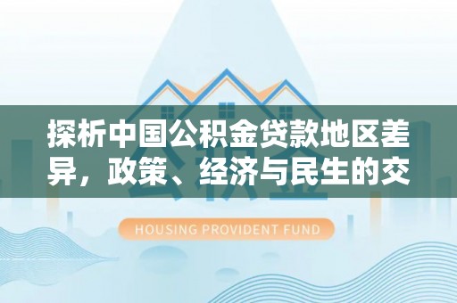 宜秀探析中国公积金贷款地区差异，政策、经济与民生的交织影响
