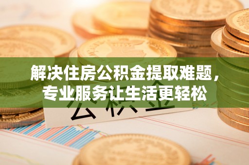 宜秀解决住房公积金提取难题，专业服务让生活更轻松