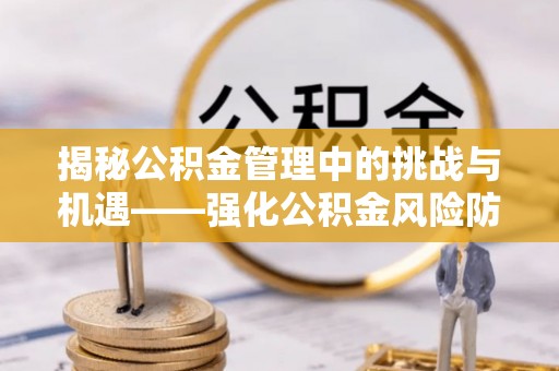 宜秀揭秘公积金管理中的挑战与机遇——强化公积金风险防控的多维策略