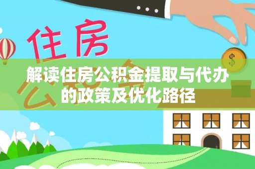 宜秀解读住房公积金提取与代办的政策及优化路径