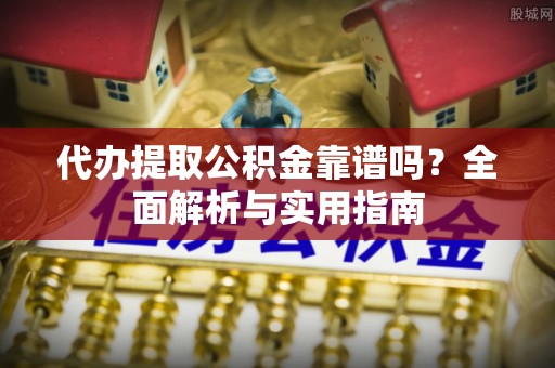 宜秀代办提取公积金靠谱吗？全面解析与实用指南