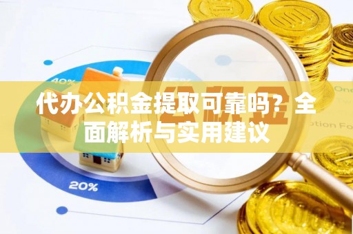 宜秀代办公积金提取可靠吗？全面解析与实用建议
