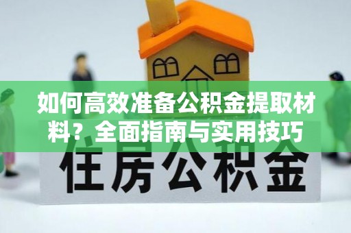 宜秀如何高效准备公积金提取材料？全面指南与实用技巧