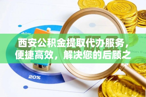 宜秀西安公积金提取代办服务，便捷高效，解决您的后顾之忧