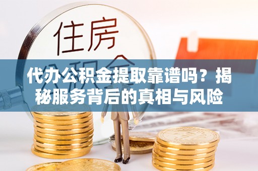 宜秀代办公积金提取靠谱吗？揭秘服务背后的真相与风险