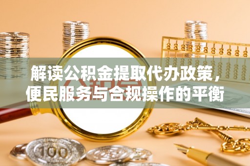 宜秀解读公积金提取代办政策，便民服务与合规操作的平衡之道