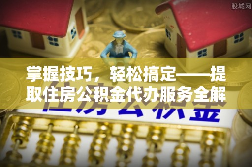 宜秀掌握技巧，轻松搞定——提取住房公积金代办服务全解析