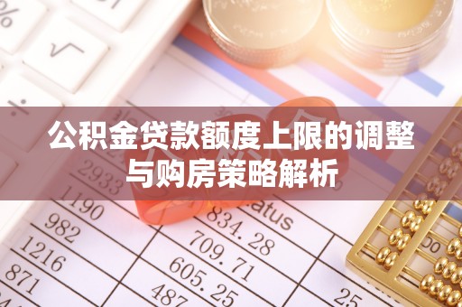 宜秀公积金贷款额度上限的调整与购房策略解析