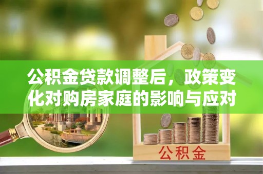 宜秀公积金贷款调整后，政策变化对购房家庭的影响与应对策略