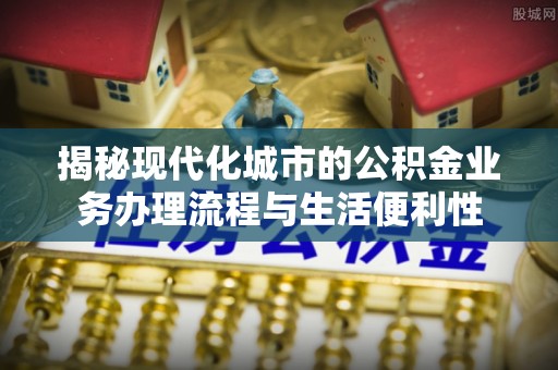 宜秀揭秘现代化城市的公积金业务办理流程与生活便利性