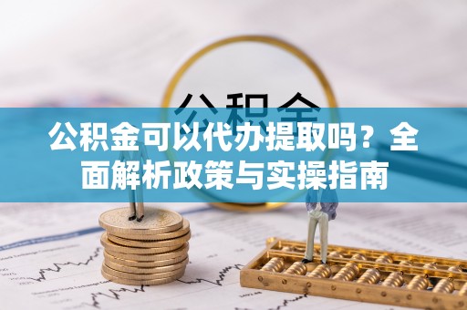 宜秀公积金可以代办提取吗？全面解析政策与实操指南