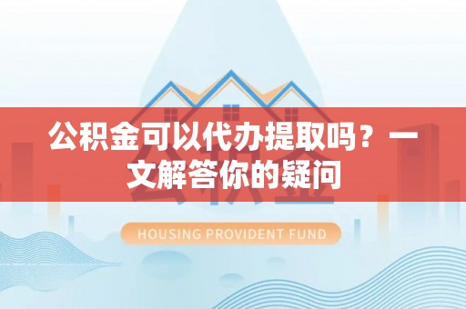 宜秀公积金可以代办提取吗？一文解答你的疑问