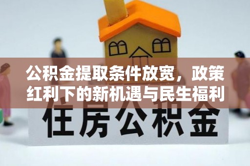 宜秀公积金提取条件放宽，政策红利下的新机遇与民生福利