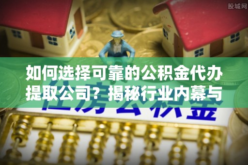 宜秀如何选择可靠的公积金代办提取公司？揭秘行业内幕与服务指南