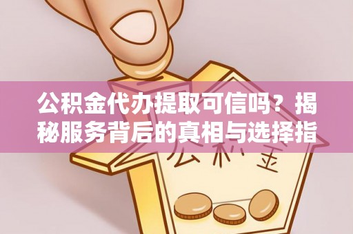 宜秀公积金代办提取可信吗？揭秘服务背后的真相与选择指南