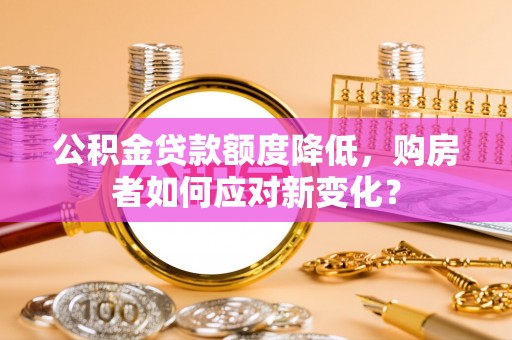 宜秀公积金贷款额度降低，购房者如何应对新变化？