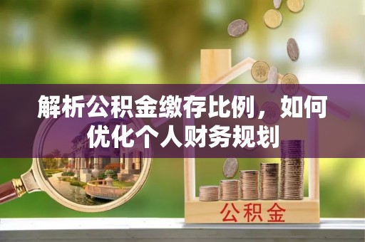 宜秀解析公积金缴存比例，如何优化个人财务规划