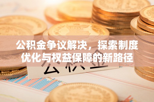 宜秀公积金争议解决，探索制度优化与权益保障的新路径