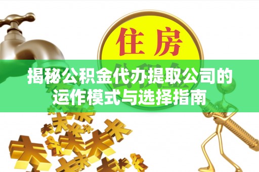 宜秀揭秘公积金代办提取公司的运作模式与选择指南