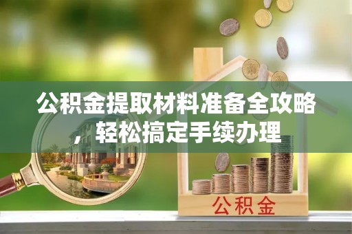 宜秀公积金提取材料准备全攻略，轻松搞定手续办理
