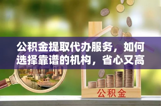 宜秀公积金提取代办服务，如何选择靠谱的机构，省心又高效