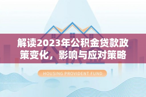 宜秀解读2023年公积金贷款政策变化，影响与应对策略