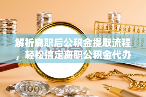 宜秀解析离职后公积金提取流程，轻松搞定离职公积金代办提取手续