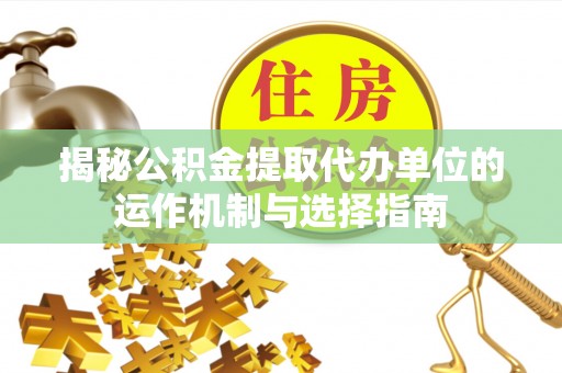 宜秀揭秘公积金提取代办单位的运作机制与选择指南