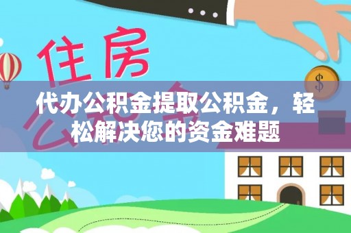 宜秀代办公积金提取公积金，轻松解决您的资金难题