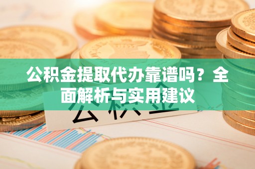 宜秀公积金提取代办靠谱吗？全面解析与实用建议