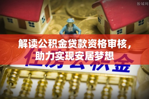 宜秀解读公积金贷款资格审核，助力实现安居梦想