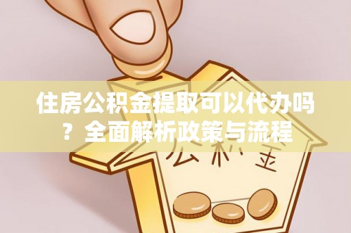 宜秀住房公积金提取可以代办吗？全面解析政策与流程