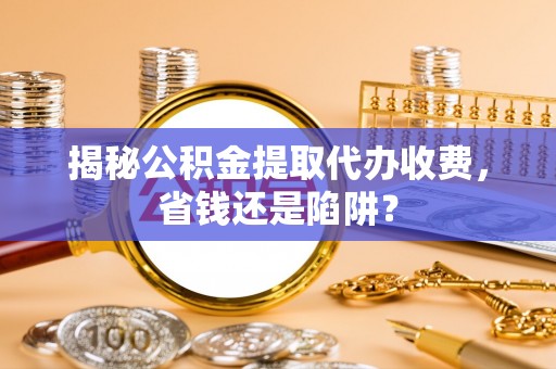 宜秀揭秘公积金提取代办收费，省钱还是陷阱？