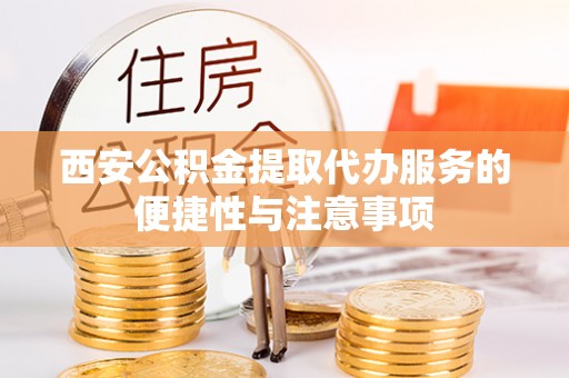 宜秀西安公积金提取代办服务的便捷性与注意事项