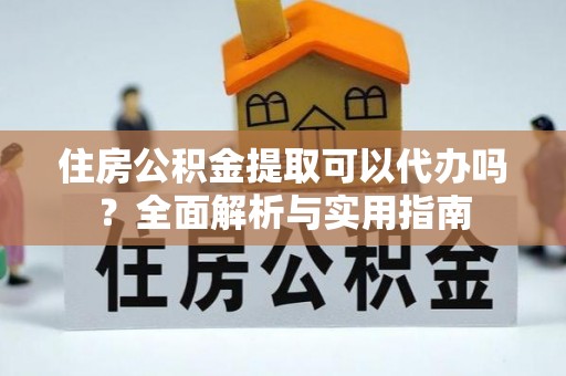 宜秀住房公积金提取可以代办吗？全面解析与实用指南
