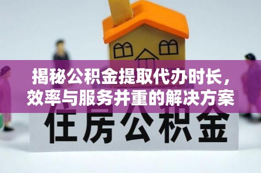 宜秀揭秘公积金提取代办时长，效率与服务并重的解决方案