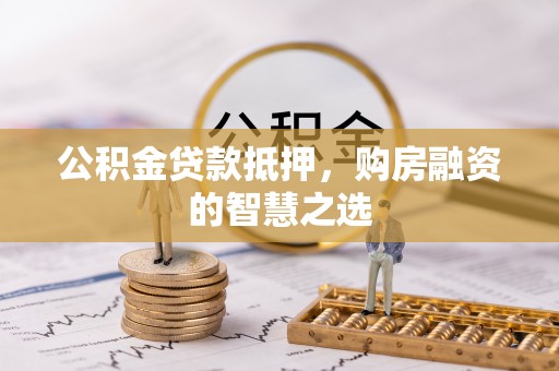 宜秀公积金贷款抵押，购房融资的智慧之选
