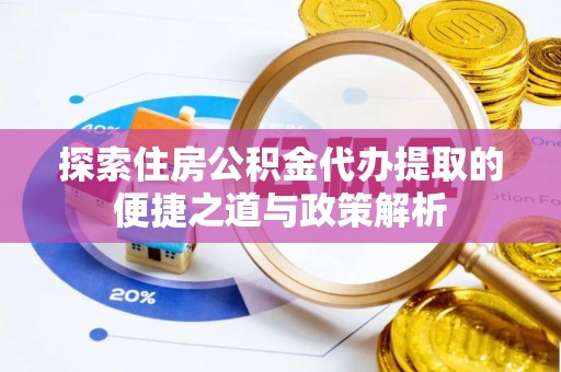 宜秀探索住房公积金代办提取的便捷之道与政策解析