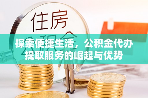 宜秀探索便捷生活，公积金代办提取服务的崛起与优势
