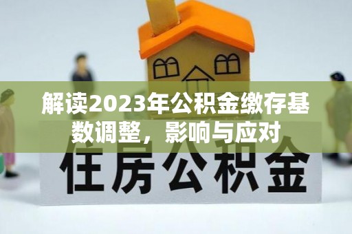 宜秀解读2023年公积金缴存基数调整，影响与应对