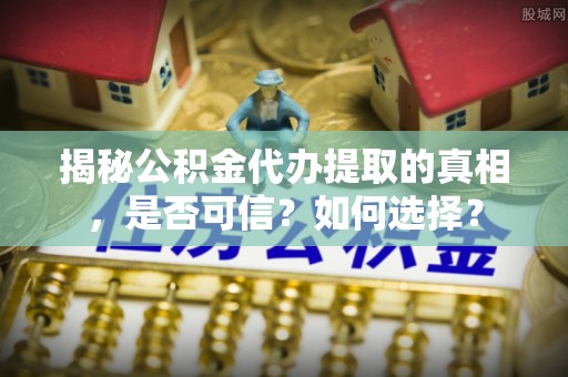宜秀揭秘公积金代办提取的真相，是否可信？如何选择？