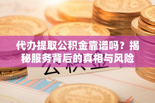 宜秀代办提取公积金靠谱吗？揭秘服务背后的真相与风险