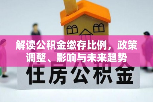 宜秀解读公积金缴存比例，政策调整、影响与未来趋势