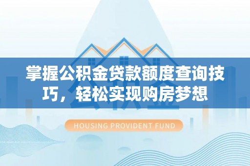 宜秀掌握公积金贷款额度查询技巧，轻松实现购房梦想