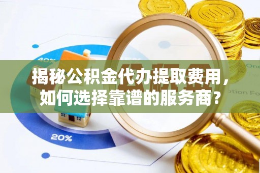 宜秀揭秘公积金代办提取费用，如何选择靠谱的服务商？